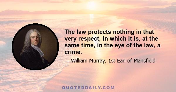 The law protects nothing in that very respect, in which it is, at the same time, in the eye of the law, a crime.