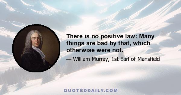 There is no positive law: Many things are bad by that, which otherwise were not.