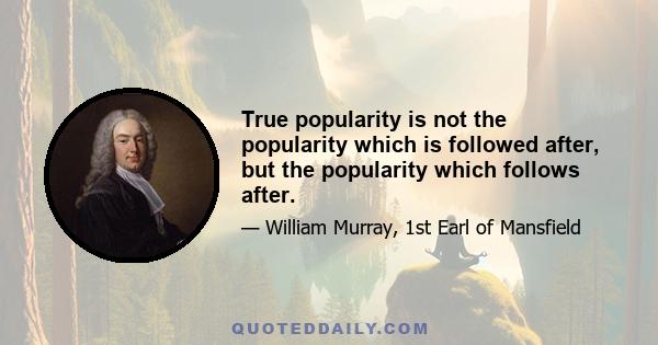 True popularity is not the popularity which is followed after, but the popularity which follows after.