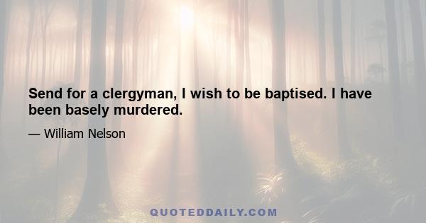 Send for a clergyman, I wish to be baptised. I have been basely murdered.