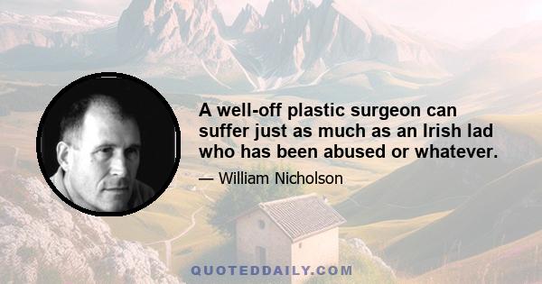 A well-off plastic surgeon can suffer just as much as an Irish lad who has been abused or whatever.