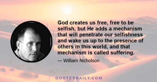 God creates us free, free to be selfish, but He adds a mechanism that will penetrate our selfishness and wake us up to the presence of others in this world, and that mechanism is called suffering.