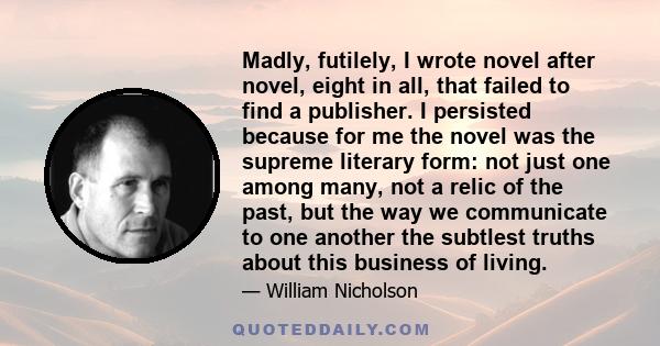 Madly, futilely, I wrote novel after novel, eight in all, that failed to find a publisher. I persisted because for me the novel was the supreme literary form: not just one among many, not a relic of the past, but the