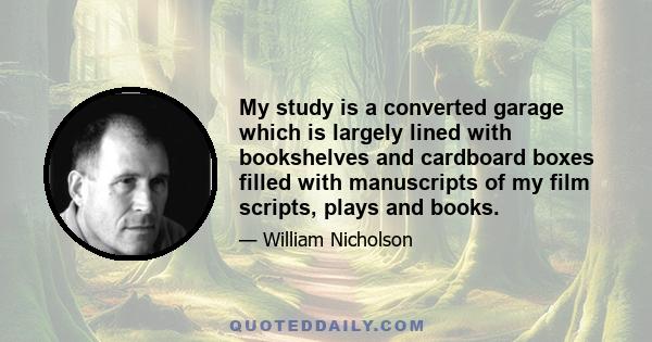 My study is a converted garage which is largely lined with bookshelves and cardboard boxes filled with manuscripts of my film scripts, plays and books.