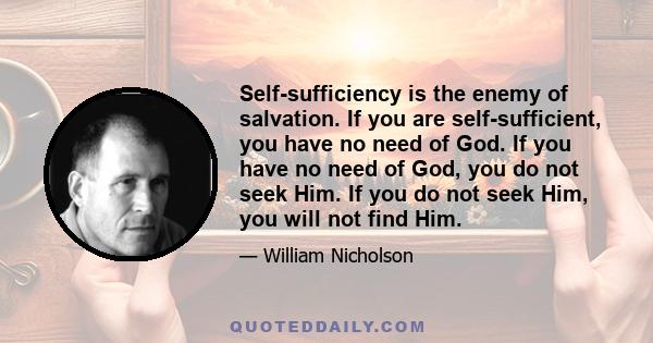 Self-sufficiency is the enemy of salvation. If you are self-sufficient, you have no need of God. If you have no need of God, you do not seek Him. If you do not seek Him, you will not find Him.