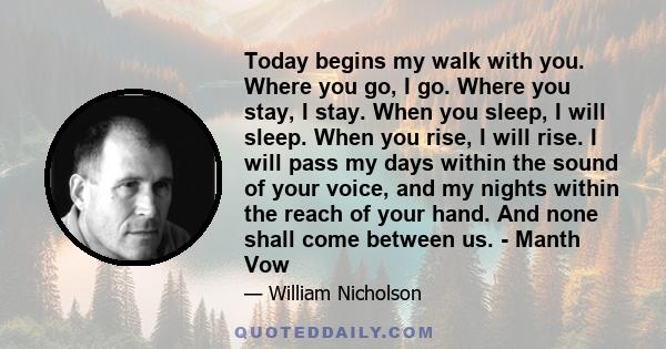 Today begins my walk with you. Where you go, I go. Where you stay, I stay. When you sleep, I will sleep. When you rise, I will rise. I will pass my days within the sound of your voice, and my nights within the reach of