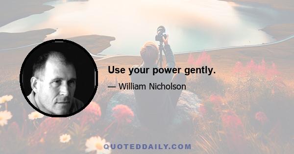 Use your power gently.