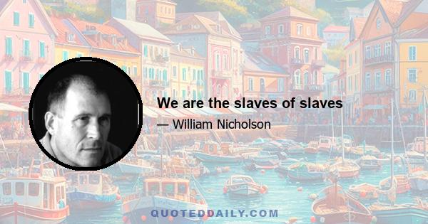 We are the slaves of slaves