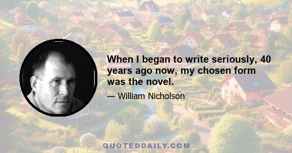 When I began to write seriously, 40 years ago now, my chosen form was the novel.