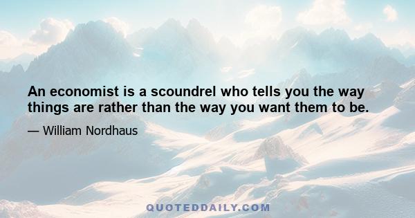 An economist is a scoundrel who tells you the way things are rather than the way you want them to be.