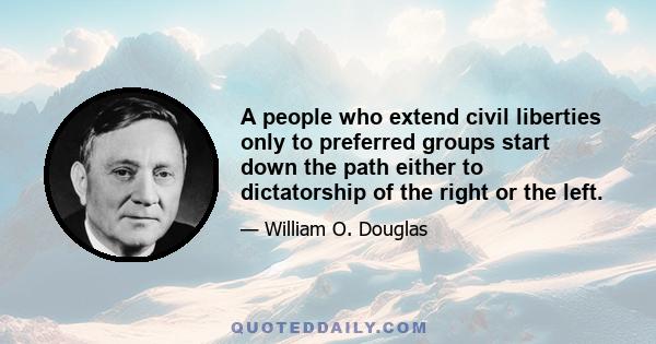 A people who extend civil liberties only to preferred groups start down the path either to dictatorship of the right or the left.