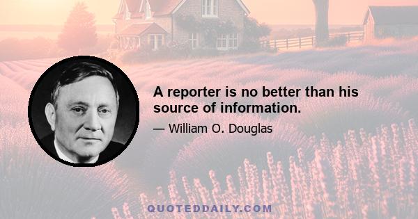 A reporter is no better than his source of information.