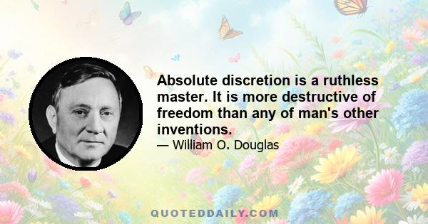 Absolute discretion is a ruthless master. It is more destructive of freedom than any of man's other inventions.