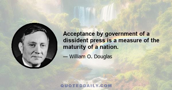 Acceptance by government of a dissident press is a measure of the maturity of a nation.