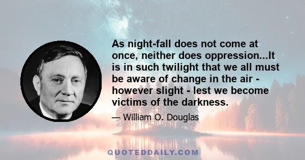 As night-fall does not come at once, neither does oppression...It is in such twilight that we all must be aware of change in the air - however slight - lest we become victims of the darkness.