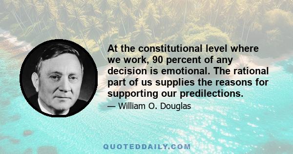 At the constitutional level where we work, 90 percent of any decision is emotional. The rational part of us supplies the reasons for supporting our predilections.