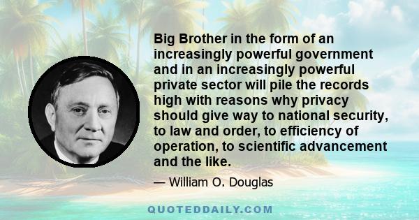 Big Brother in the form of an increasingly powerful government and in an increasingly powerful private sector will pile the records high with reasons why privacy should give way to national security, to law and order,