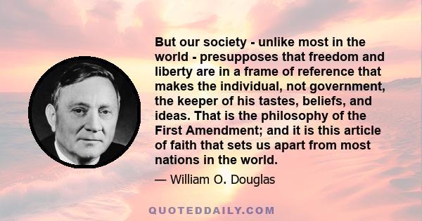 But our society - unlike most in the world - presupposes that freedom and liberty are in a frame of reference that makes the individual, not government, the keeper of his tastes, beliefs, and ideas. That is the