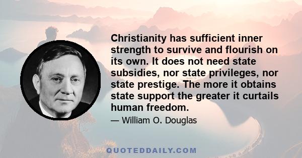 Christianity has sufficient inner strength to survive and flourish on its own. It does not need state subsidies, nor state privileges, nor state prestige. The more it obtains state support the greater it curtails human