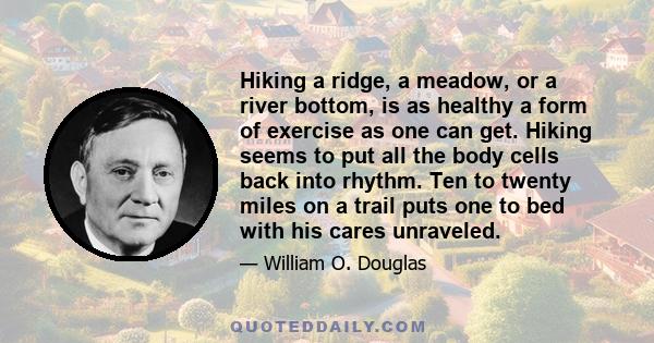 Hiking a ridge, a meadow, or a river bottom, is as healthy a form of exercise as one can get. Hiking seems to put all the body cells back into rhythm. Ten to twenty miles on a trail puts one to bed with his cares