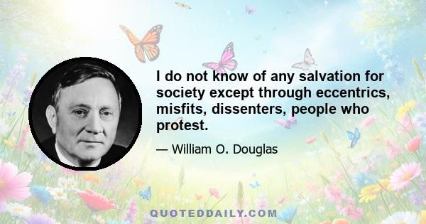 I do not know of any salvation for society except through eccentrics, misfits, dissenters, people who protest.