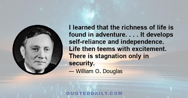 I learned that the richness of life is found in adventure. . . . It develops self-reliance and independence. Life then teems with excitement. There is stagnation only in security.