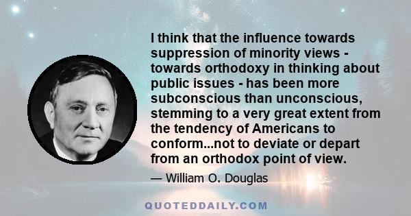 I think that the influence towards suppression of minority views - towards orthodoxy in thinking about public issues - has been more subconscious than unconscious, stemming to a very great extent from the tendency of