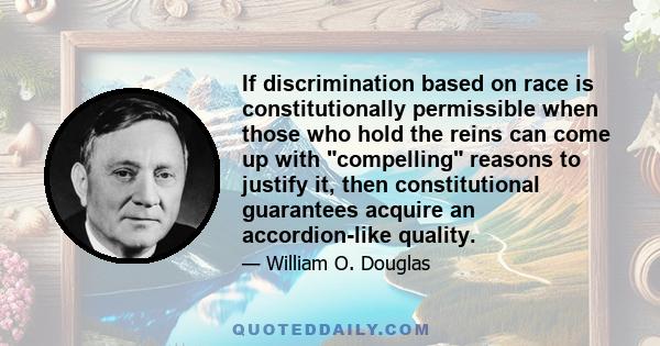 If discrimination based on race is constitutionally permissible when those who hold the reins can come up with compelling reasons to justify it, then constitutional guarantees acquire an accordion-like quality.