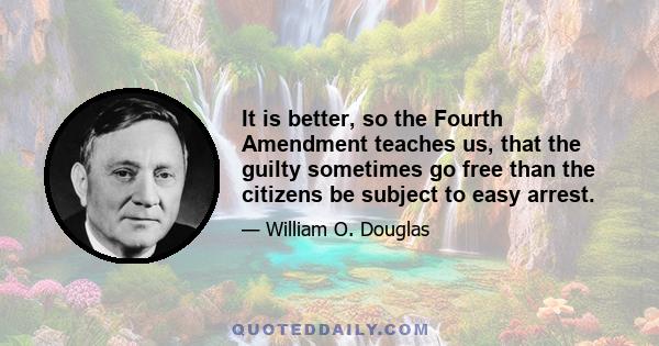 It is better, so the Fourth Amendment teaches us, that the guilty sometimes go free than the citizens be subject to easy arrest.