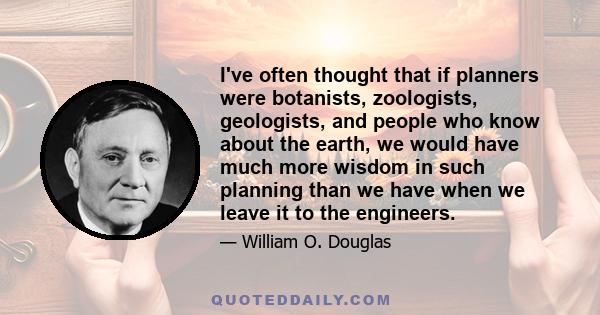 I've often thought that if planners were botanists, zoologists, geologists, and people who know about the earth, we would have much more wisdom in such planning than we have when we leave it to the engineers.