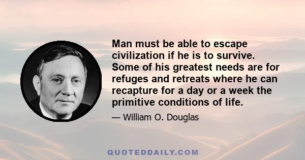 Man must be able to escape civilization if he is to survive. Some of his greatest needs are for refuges and retreats where he can recapture for a day or a week the primitive conditions of life.