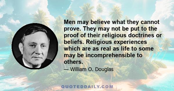 Men may believe what they cannot prove. They may not be put to the proof of their religious doctrines or beliefs. Religious experiences which are as real as life to some may be incomprehensible to others.