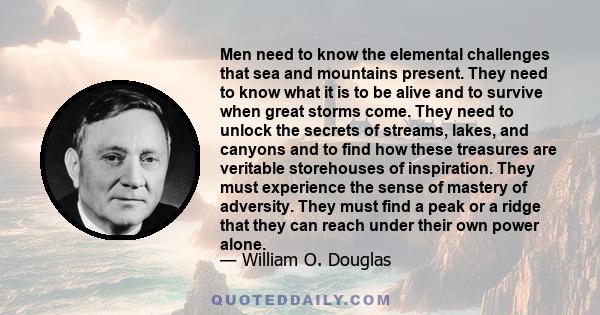 Men need to know the elemental challenges that sea and mountains present. They need to know what it is to be alive and to survive when great storms come. They need to unlock the secrets of streams, lakes, and canyons