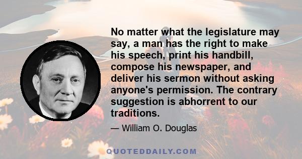 No matter what the legislature may say, a man has the right to make his speech, print his handbill, compose his newspaper, and deliver his sermon without asking anyone's permission. The contrary suggestion is abhorrent