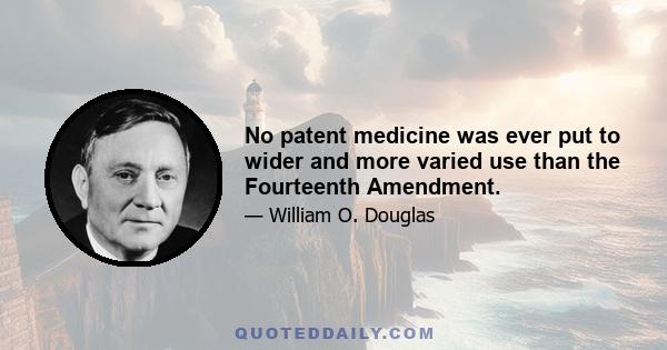 No patent medicine was ever put to wider and more varied use than the Fourteenth Amendment.