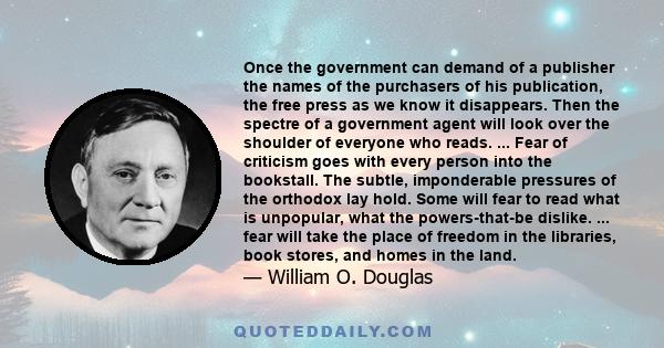 Once the government can demand of a publisher the names of the purchasers of his publication, the free press as we know it disappears. Then the spectre of a government agent will look over the shoulder of everyone who