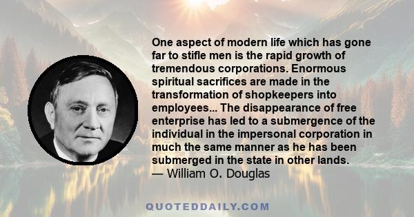 One aspect of modern life which has gone far to stifle men is the rapid growth of tremendous corporations. Enormous spiritual sacrifices are made in the transformation of shopkeepers into employees... The disappearance