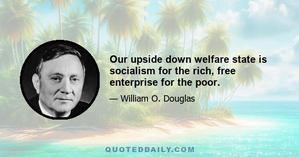 Our upside down welfare state is socialism for the rich, free enterprise for the poor.