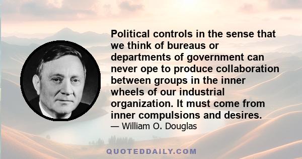 Political controls in the sense that we think of bureaus or departments of government can never ope to produce collaboration between groups in the inner wheels of our industrial organization. It must come from inner