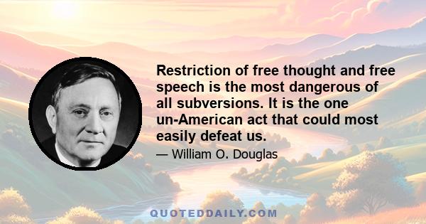 Restriction of free thought and free speech is the most dangerous of all subversions. It is the one un-American act that could most easily defeat us.