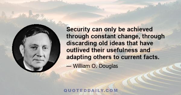 Security can only be achieved through constant change, through discarding old ideas that have outlived their usefulness and adapting others to current facts.