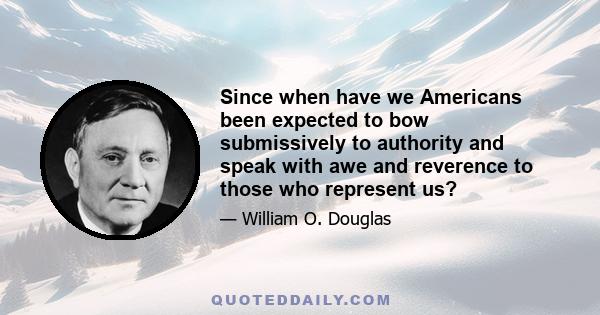 Since when have we Americans been expected to bow submissively to authority and speak with awe and reverence to those who represent us?