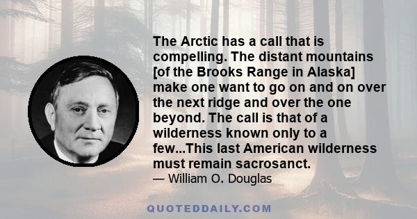 The Arctic has a call that is compelling. The distant mountains [of the Brooks Range in Alaska] make one want to go on and on over the next ridge and over the one beyond. The call is that of a wilderness known only to a 