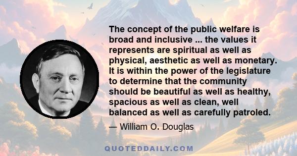 The concept of the public welfare is broad and inclusive ... the values it represents are spiritual as well as physical, aesthetic as well as monetary. It is within the power of the legislature to determine that the