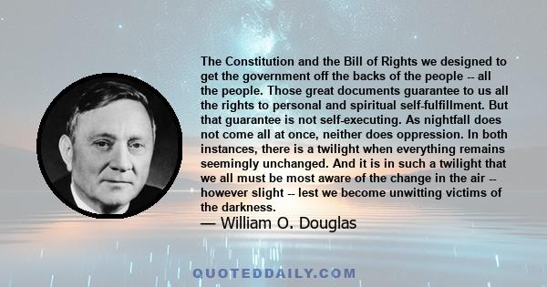 The Constitution and the Bill of Rights we designed to get the government off the backs of the people -- all the people. Those great documents guarantee to us all the rights to personal and spiritual self-fulfillment.