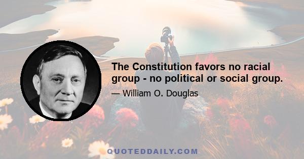 The Constitution favors no racial group - no political or social group.