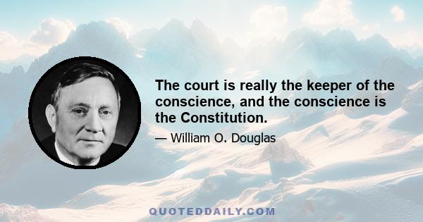 The court is really the keeper of the conscience, and the conscience is the Constitution.