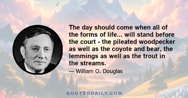 The day should come when all of the forms of life... will stand before the court - the pileated woodpecker as well as the coyote and bear, the lemmings as well as the trout in the streams.