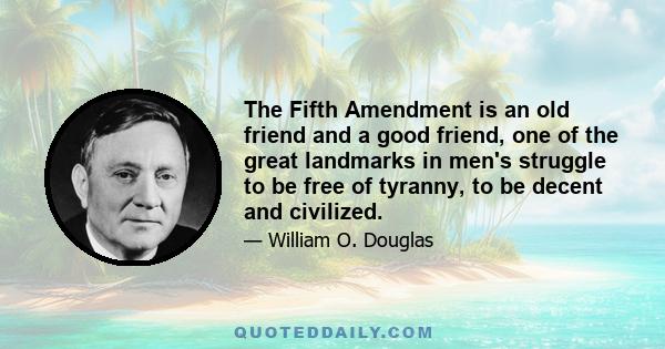 The Fifth Amendment is an old friend and a good friend, one of the great landmarks in men's struggle to be free of tyranny, to be decent and civilized.