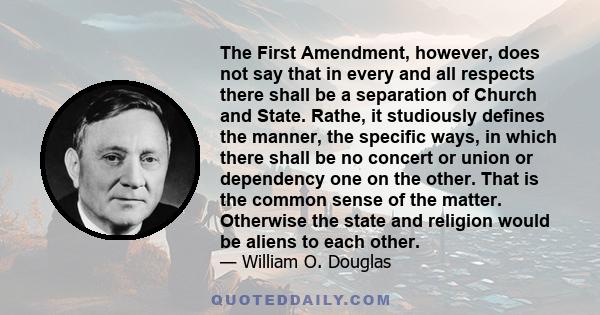 The First Amendment, however, does not say that in every and all respects there shall be a separation of Church and State. Rathe, it studiously defines the manner, the specific ways, in which there shall be no concert